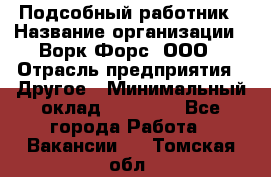 Подсобный работник › Название организации ­ Ворк Форс, ООО › Отрасль предприятия ­ Другое › Минимальный оклад ­ 25 000 - Все города Работа » Вакансии   . Томская обл.